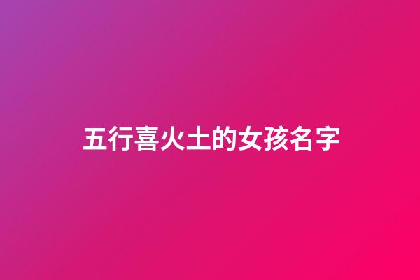 五行喜火土的女孩名字(五行喜用火土的名字)-第1張-女孩起名-玄機(jī)派