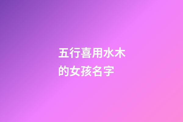 五行喜用水木的女孩名字(五行喜用水木的女孩名字大全)-第1張-女孩起名-玄機派