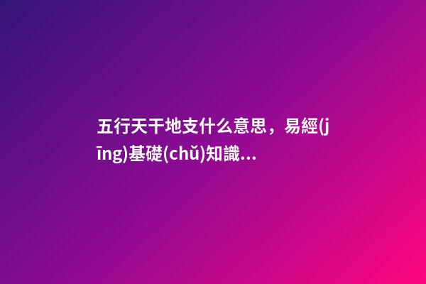 五行天干地支什么意思，易經(jīng)基礎(chǔ)知識(shí)五行、天干地支篇-第1張-觀點(diǎn)-玄機(jī)派