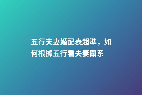 五行夫妻婚配表超準，如何根據五行看夫妻關系