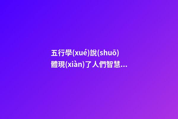 五行學(xué)說(shuō)體現(xiàn)了人們智慧的結(jié)晶