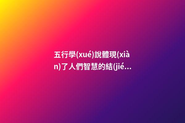 五行學(xué)說體現(xiàn)了人們智慧的結(jié)晶