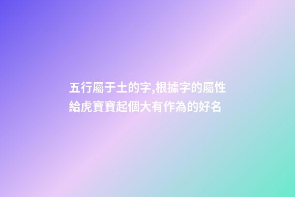 五行屬于土的字,根據字的屬性給虎寶寶起個大有作為的好名-第1張-觀點-玄機派