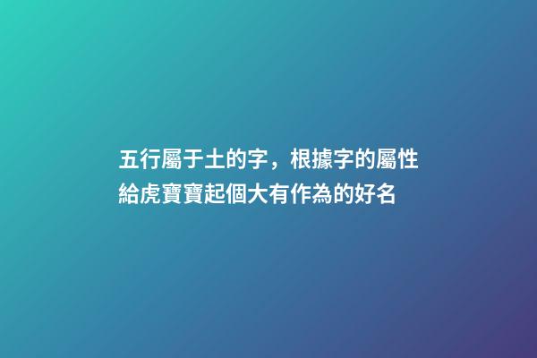 五行屬于土的字，根據字的屬性給虎寶寶起個大有作為的好名-第1張-觀點-玄機派