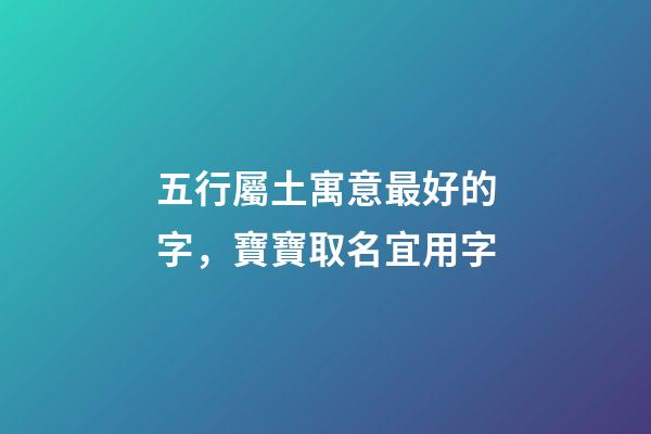 五行屬土寓意最好的字，寶寶取名宜用字