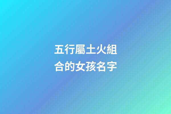 五行屬土火組合的女孩名字(五行為土火的字女孩)-第1張-女孩起名-玄機派