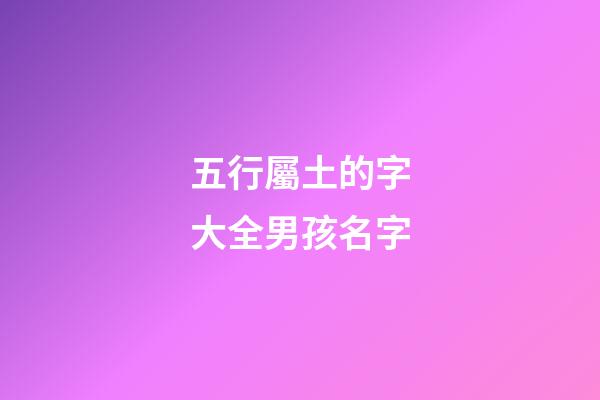 五行屬土的字大全男孩名字(五行屬土的字大全男孩名字八畫)-第1張-男孩起名-玄機派