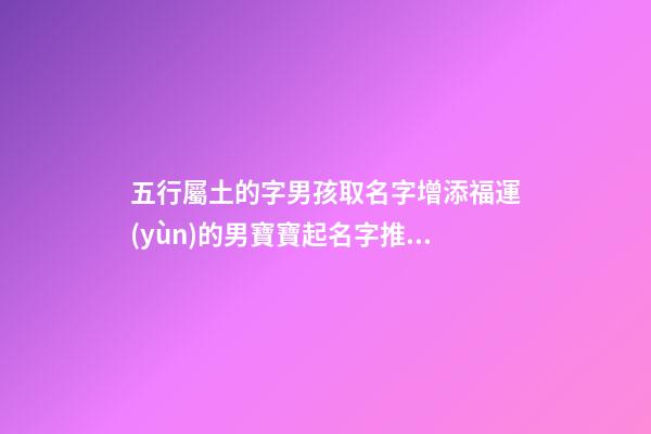五行屬土的字男孩取名字增添福運(yùn)的男寶寶起名字推薦（五行屬土的男孩起名常用字庫）
