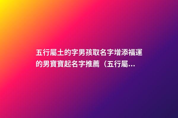 五行屬土的字男孩取名字增添福運的男寶寶起名字推薦（五行屬土的男孩起名常用字庫）