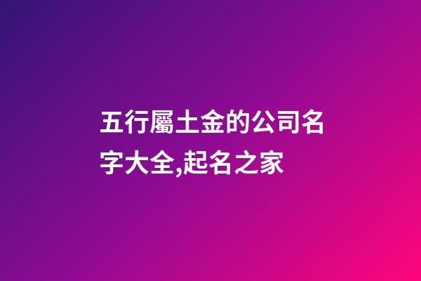 五行屬土金的公司名字大全,起名之家-第1張-公司起名-玄機派