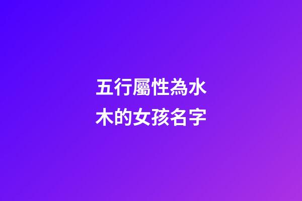 五行屬性為水木的女孩名字(五行屬水木的字女孩用寓意好的)-第1張-女孩起名-玄機(jī)派