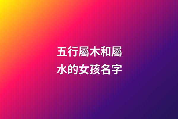 五行屬木和屬水的女孩名字(五行木和水組合女孩小名)-第1張-女孩起名-玄機派