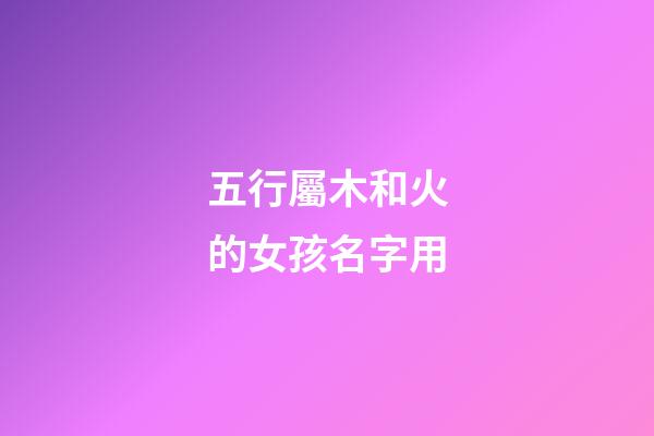 五行屬木和火的女孩名字用(五行屬木和火的女孩名字有哪些)-第1張-女孩起名-玄機(jī)派