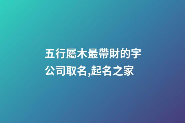 五行屬木最帶財的字公司取名,起名之家