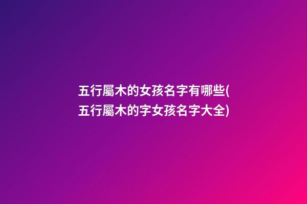 五行屬木的女孩名字有哪些(五行屬木的字女孩名字大全)