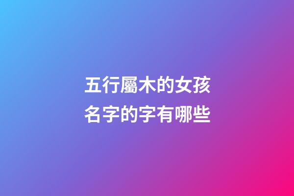 五行屬木的女孩名字的字有哪些(五行屬木的女孩名字寓意好的字)-第1張-女孩起名-玄機(jī)派