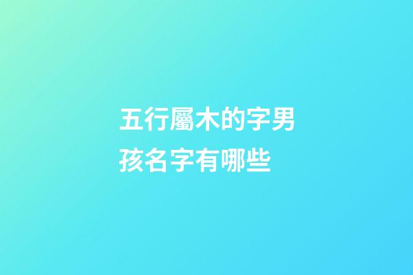 五行屬木的字男孩名字有哪些(五行屬木的字男孩好聽名字)-第1張-男孩起名-玄機派