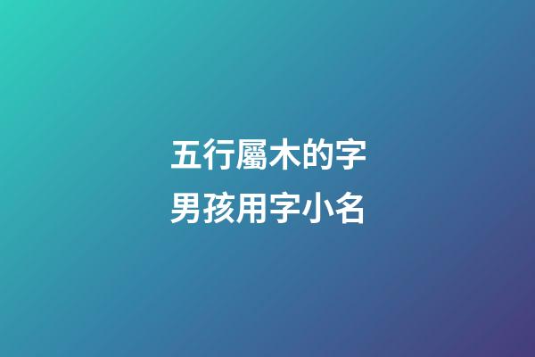 五行屬木的字男孩用字小名(五行屬木男孩小名字推薦)-第1張-男孩起名-玄機派