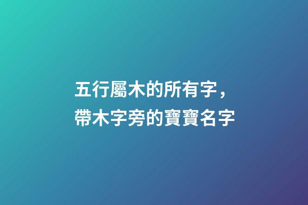 五行屬木的所有字，帶木字旁的寶寶名字-第1張-觀點-玄機派