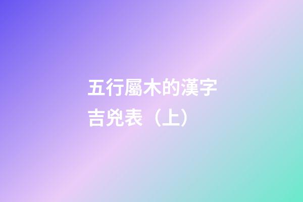五行屬木的漢字吉兇表（上）