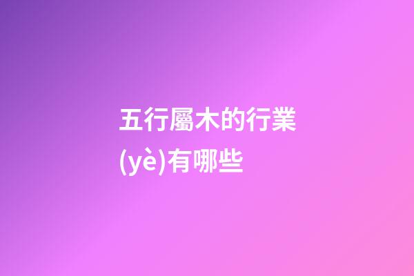 五行屬木的行業(yè)有哪些