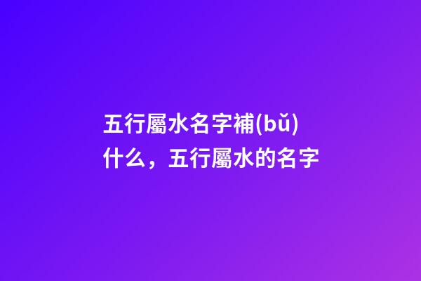 五行屬水名字補(bǔ)什么，五行屬水的名字-第1張-觀點(diǎn)-玄機(jī)派