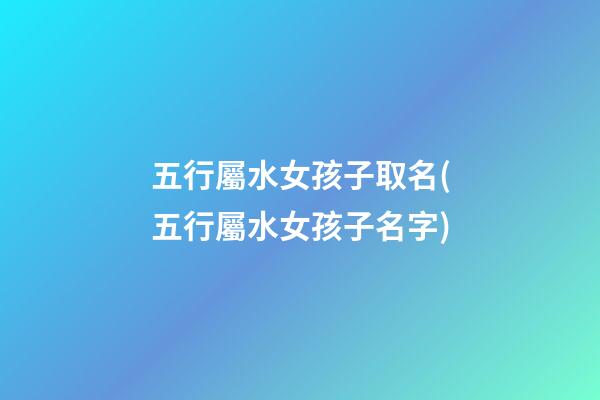 五行屬水女孩子取名(五行屬水女孩子名字)