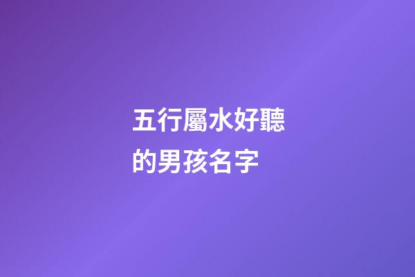 五行屬水好聽的男孩名字(五行屬水好聽的男孩名字有哪些)-第1張-男孩起名-玄機派