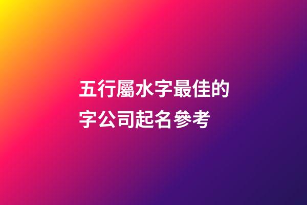 五行屬水字最佳的字公司起名參考-第1張-公司起名-玄機派
