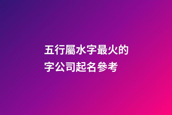 五行屬水字最火的字公司起名參考-第1張-公司起名-玄機派