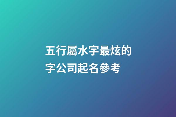五行屬水字最炫的字公司起名參考-第1張-公司起名-玄機派