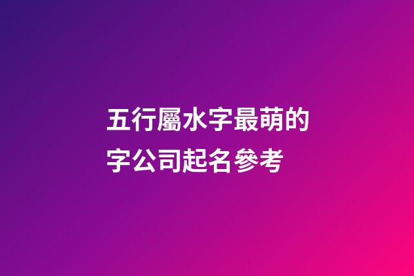五行屬水字最萌的字公司起名參考-第1張-公司起名-玄機派
