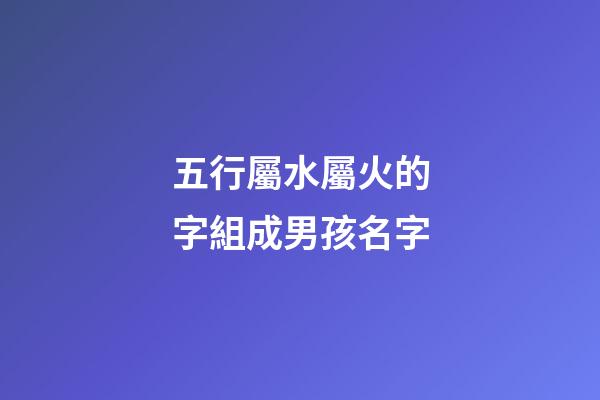 五行屬水屬火的字組成男孩名字(五行屬水屬火的字組成男孩名字有哪些)-第1張-男孩起名-玄機(jī)派