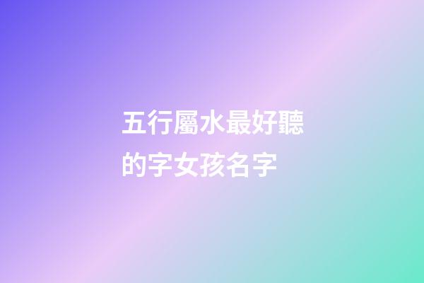 五行屬水最好聽的字女孩名字(五行屬水最好聽的字女孩名字有哪些)-第1張-女孩起名-玄機派