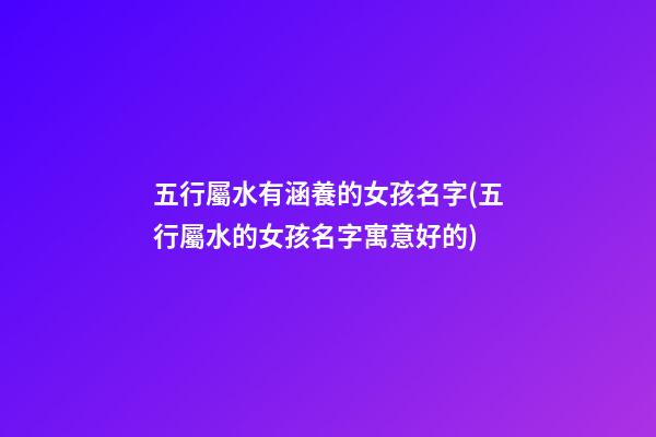 五行屬水有涵養的女孩名字(五行屬水的女孩名字寓意好的)