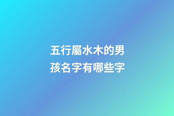 五行屬水木的男孩名字有哪些字(五行為水木的男孩名字)-第1張-男孩起名-玄機派