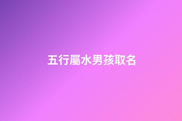 五行屬水男孩取名(五行屬水男孩子名字)-第1張-男孩起名-玄機(jī)派