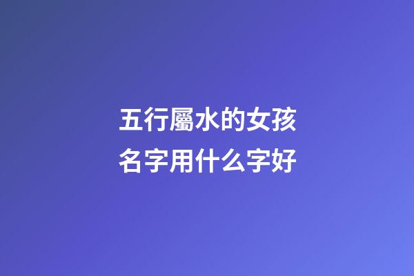五行屬水的女孩名字用什么字好(五行屬水的適合女孩名字的字)-第1張-女孩起名-玄機派