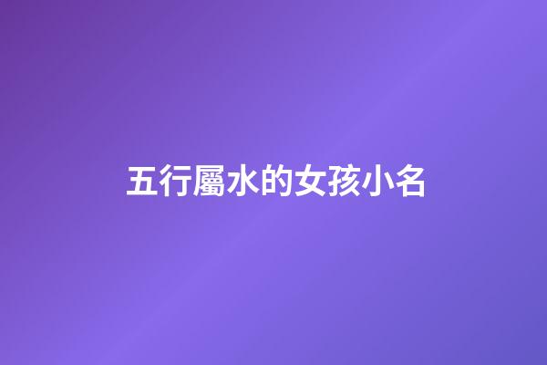 五行屬水的女孩小名(五行屬水女孩小名重疊最好字)-第1張-女孩起名-玄機派