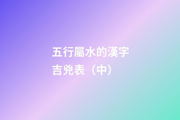 五行屬水的漢字吉兇表（中）