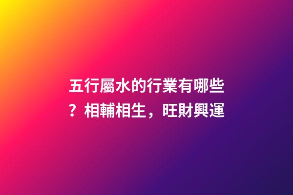 五行屬水的行業有哪些？相輔相生，旺財興運