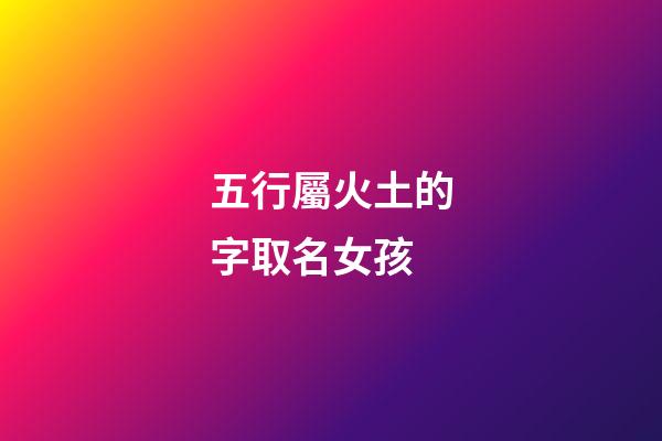 五行屬火土的字取名女孩(五行屬火土的字有哪些女孩)-第1張-女孩起名-玄機派