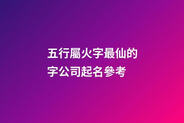 五行屬火字最仙的字公司起名參考-第1張-公司起名-玄機派