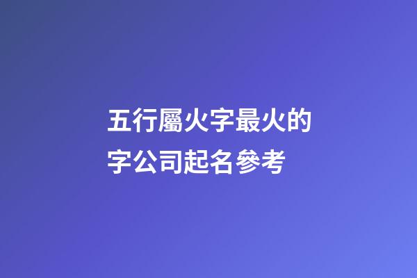 五行屬火字最火的字公司起名參考-第1張-公司起名-玄機(jī)派