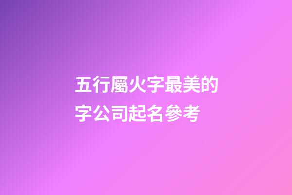 五行屬火字最美的字公司起名參考-第1張-公司起名-玄機派