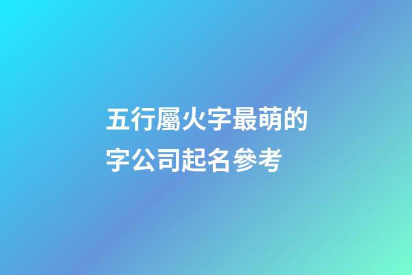 五行屬火字最萌的字公司起名參考-第1張-公司起名-玄機派