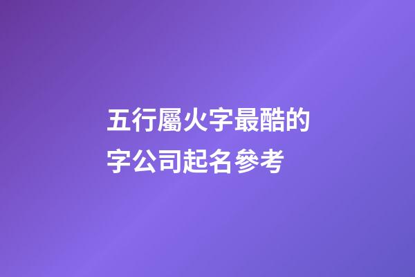 五行屬火字最酷的字公司起名參考-第1張-公司起名-玄機派