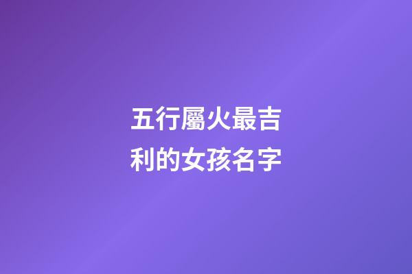五行屬火最吉利的女孩名字(五行屬火的女孩名字有哪些)-第1張-女孩起名-玄機派