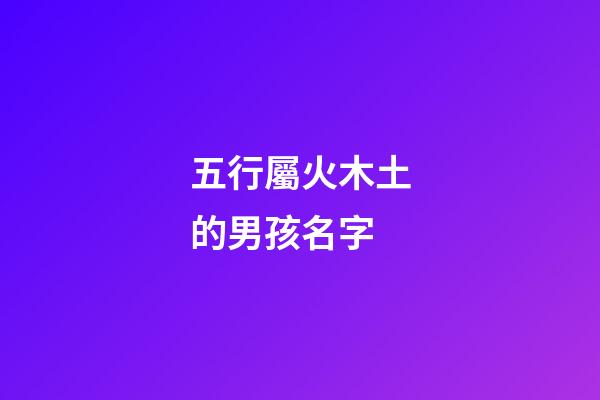 五行屬火木土的男孩名字(五行火木土名字怎么樣)-第1張-男孩起名-玄機派