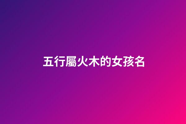 五行屬火木的女孩名(五行屬火木的女孩名字免費(fèi))-第1張-女孩起名-玄機(jī)派